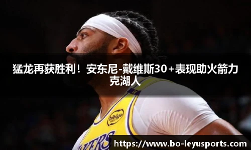 猛龙再获胜利！安东尼-戴维斯30+表现助火箭力克湖人