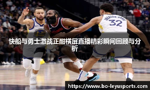 快船与勇士激战正酣横屏直播精彩瞬间回顾与分析