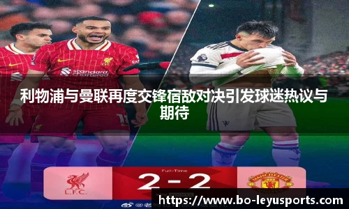 利物浦与曼联再度交锋宿敌对决引发球迷热议与期待