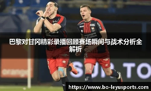 巴黎对甘冈精彩录播回顾赛场瞬间与战术分析全解析