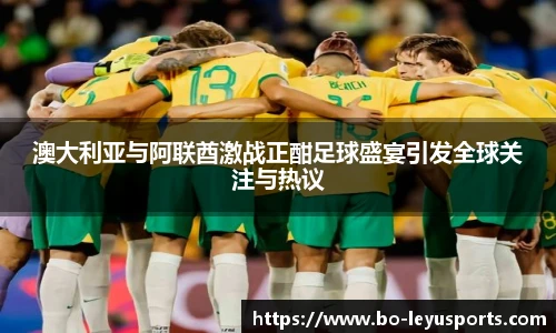 澳大利亚与阿联酋激战正酣足球盛宴引发全球关注与热议