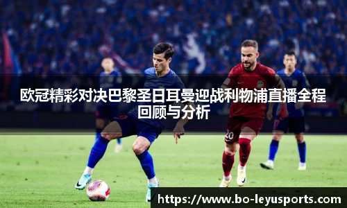 欧冠精彩对决巴黎圣日耳曼迎战利物浦直播全程回顾与分析