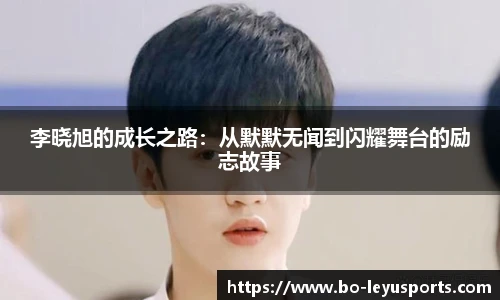 李晓旭的成长之路：从默默无闻到闪耀舞台的励志故事