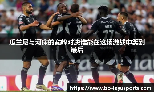 瓜兰尼与河床的巅峰对决谁能在这场激战中笑到最后